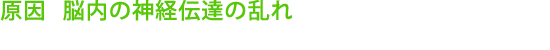 原因 脳内の神経伝達の乱れ